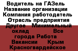 Водитель на ГАЗель › Название организации ­ Компания-работодатель › Отрасль предприятия ­ Другое › Минимальный оклад ­ 25 000 - Все города Работа » Вакансии   . Крым,Красногвардейское